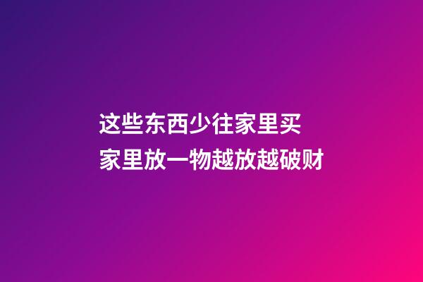 这些东西少往家里买 家里放一物越放越破财